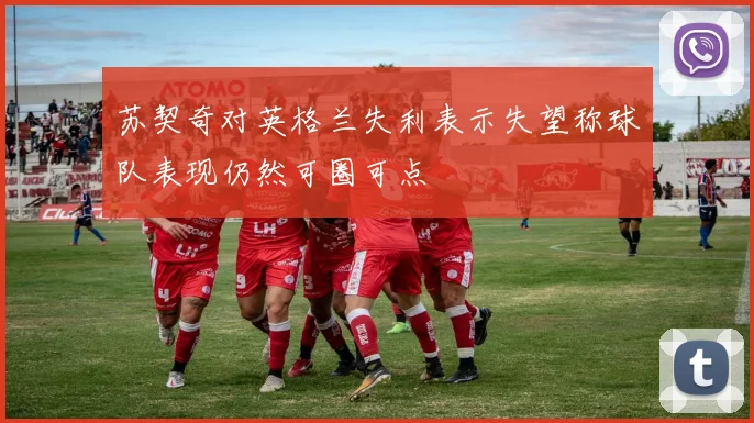 苏契奇对英格兰失利表示失望称球队表现仍然可圈可点