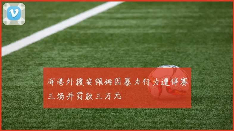 海港外援安佩姆因暴力行为遭停赛三场并罚款三万元
