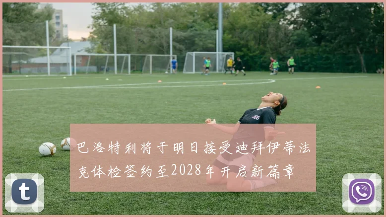 巴洛特利将于明日接受迪拜伊蒂法克体检签约至2028年开启新篇章