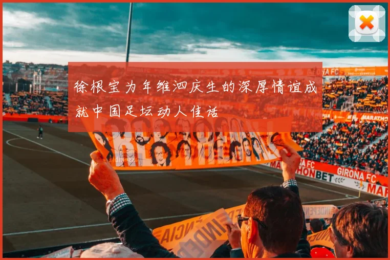 徐根宝为年维泗庆生的深厚情谊成就中国足坛动人佳话