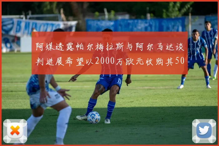 阿媒透露帕尔梅拉斯与阿尔马达谈判进展希望以2000万欧元收购其50所有权