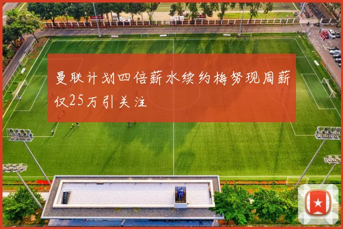 曼联计划四倍薪水续约梅努现周薪仅25万引关注