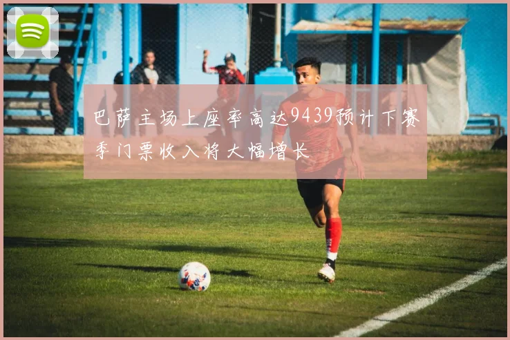 巴萨主场上座率高达9439预计下赛季门票收入将大幅增长
