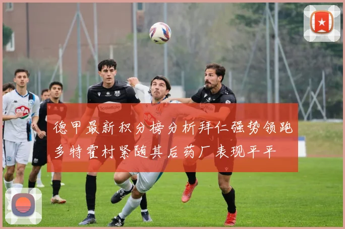德甲最新积分榜分析拜仁强势领跑多特霍村紧随其后药厂表现平平