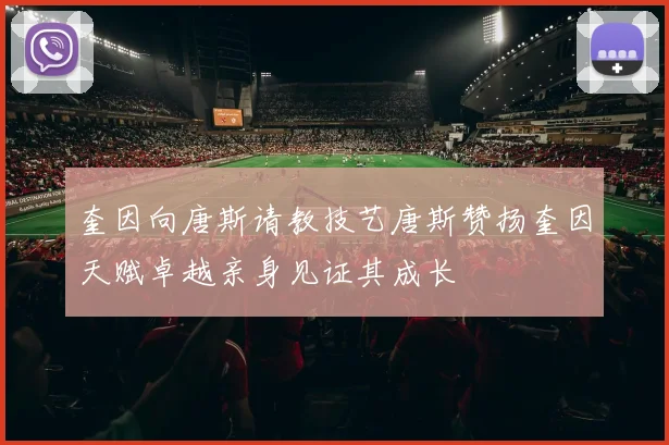 奎因向唐斯请教技艺唐斯赞扬奎因天赋卓越亲身见证其成长