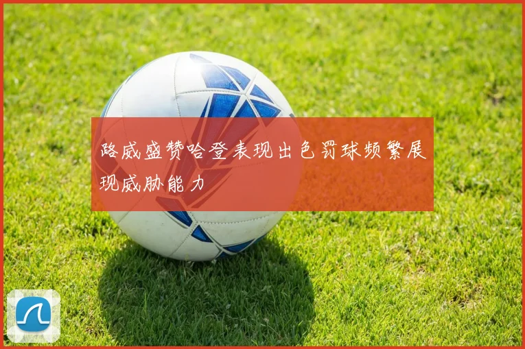 路威盛赞哈登表现出色罚球频繁展现威胁能力