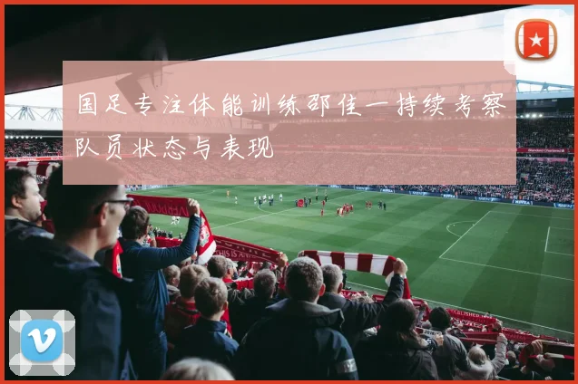 国足专注体能训练邵佳一持续考察队员状态与表现