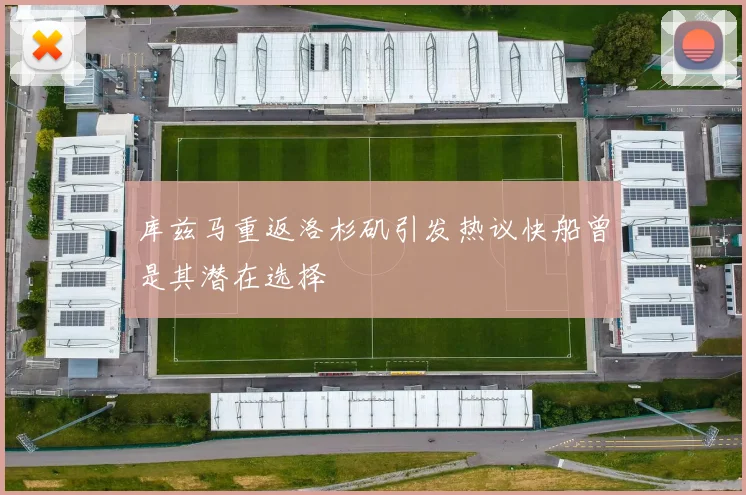 库兹马重返洛杉矶引发热议快船曾是其潜在选择