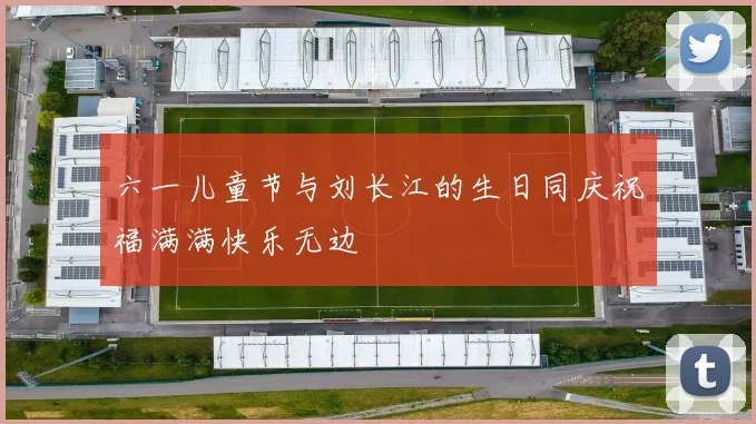 六一儿童节与刘长江的生日同庆祝福满满快乐无边