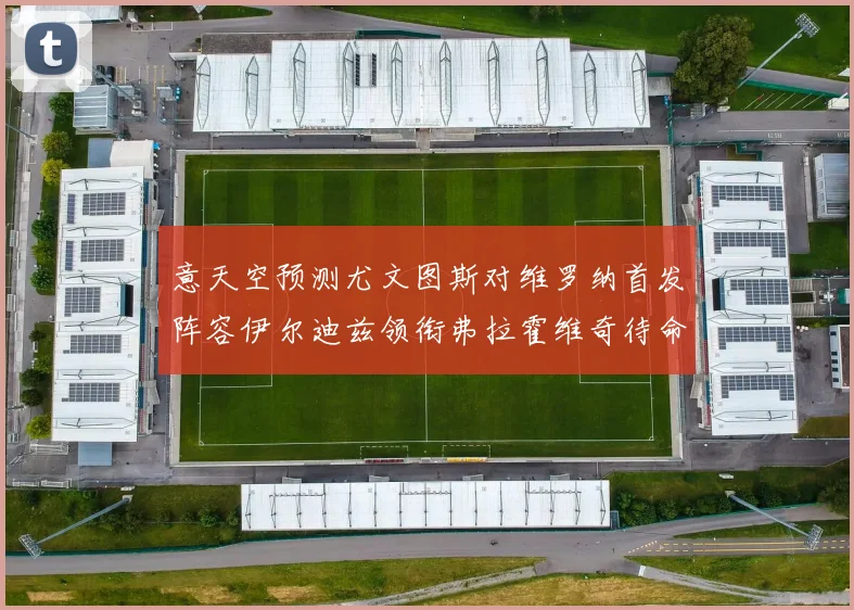 意天空预测尤文图斯对维罗纳首发阵容伊尔迪兹领衔弗拉霍维奇待命