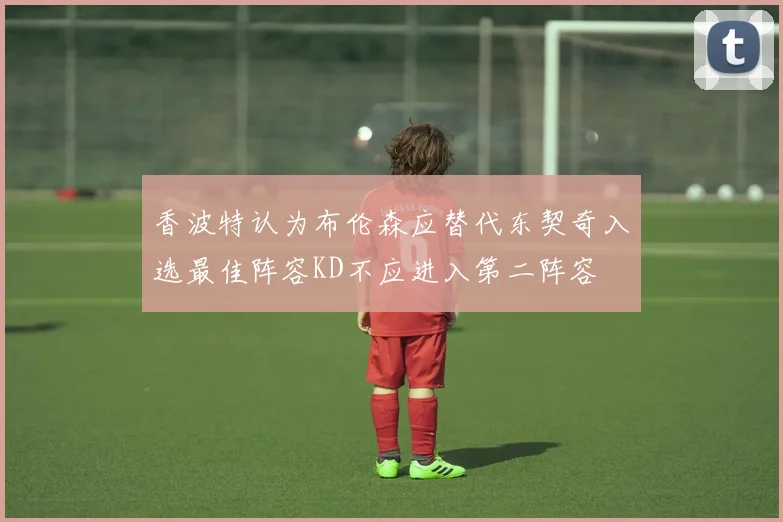 香波特认为布伦森应替代东契奇入选最佳阵容KD不应进入第二阵容