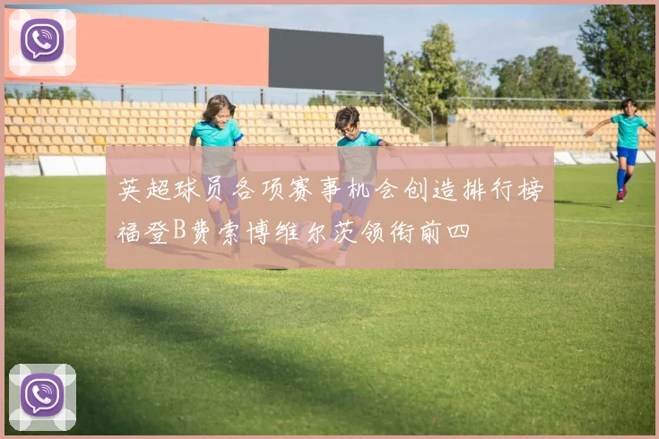 英超球员各项赛事机会创造排行榜福登B费索博维尔茨领衔前四