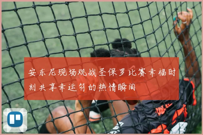 安东尼现场观战圣保罗比赛幸福时刻共享幸运符的热情瞬间
