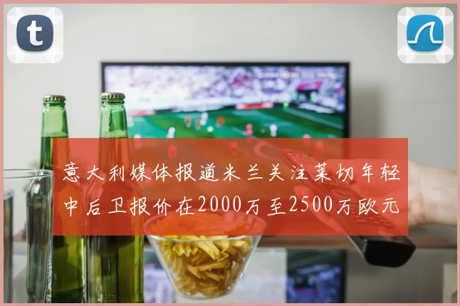 意大利媒体报道米兰关注莱切年轻中后卫报价在2000万至2500万欧元之间