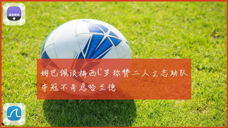 姆巴佩谈梅西C罗称赞二人立志助队夺冠不考虑哈兰德