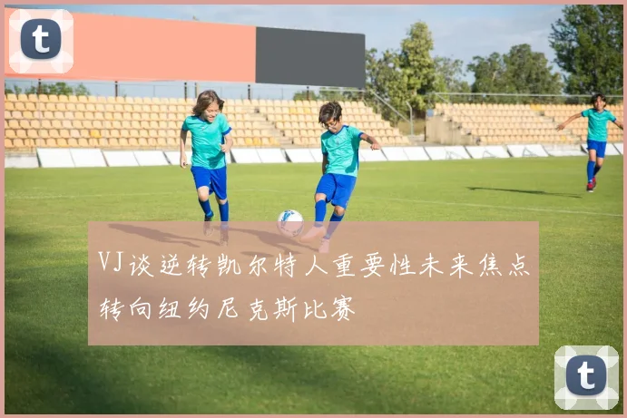 VJ谈逆转凯尔特人重要性未来焦点转向纽约尼克斯比赛