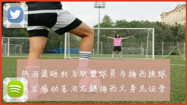 热泪盈眶利马联盟球员与梅西换球衣后感动落泪右腿梅西文身见证崇拜之情